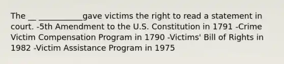 The __ ___________gave victims the right to read a statement in court. -5th Amendment to the U.S. Constitution in 1791 -Crime Victim Compensation Program in 1790 -Victims' Bill of Rights in 1982 -Victim Assistance Program in 1975