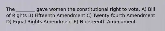 The ________ gave women the constitutional right to vote. A) Bill of Rights B) Fifteenth Amendment C) Twenty-fourth Amendment D) Equal Rights Amendment E) Nineteenth Amendment.