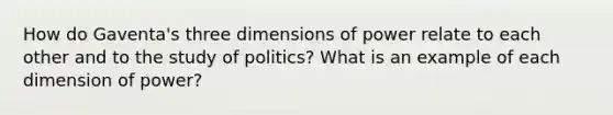 How do Gaventa's three dimensions of power relate to each other and to the study of politics? What is an example of each dimension of power?