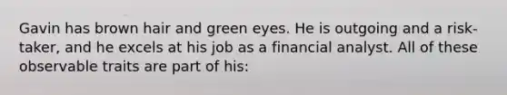 Gavin has brown hair and green eyes. He is outgoing and a risk-taker, and he excels at his job as a financial analyst. All of these observable traits are part of his: