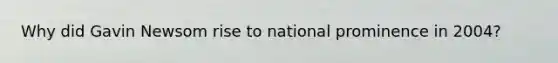 Why did Gavin Newsom rise to national prominence in 2004?