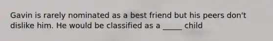 Gavin is rarely nominated as a best friend but his peers don't dislike him. He would be classified as a _____ child