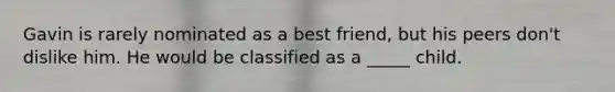 Gavin is rarely nominated as a best friend, but his peers don't dislike him. He would be classified as a _____ child.