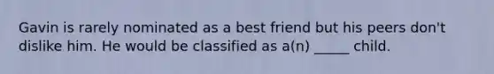 Gavin is rarely nominated as a best friend but his peers don't dislike him. He would be classified as a(n) _____ child.