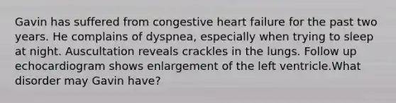 Gavin has suffered from congestive heart failure for the past two years. He complains of dyspnea, especially when trying to sleep at night. Auscultation reveals crackles in the lungs. Follow up echocardiogram shows enlargement of the left ventricle.What disorder may Gavin have?