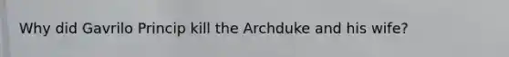 Why did Gavrilo Princip kill the Archduke and his wife?