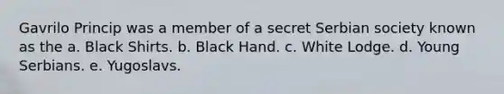 Gavrilo Princip was a member of a secret Serbian society known as the a. Black Shirts. b. Black Hand. c. White Lodge. d. Young Serbians. e. Yugoslavs.