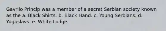 Gavrilo Princip was a member of a secret Serbian society known as the a. Black Shirts. b. Black Hand. c. Young Serbians. d. Yugoslavs. e. White Lodge.