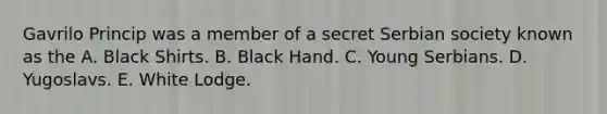 Gavrilo Princip was a member of a secret Serbian society known as the A. Black Shirts. B. Black Hand. C. Young Serbians. D. Yugoslavs. E. White Lodge.