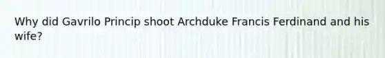 Why did Gavrilo Princip shoot Archduke Francis Ferdinand and his wife?