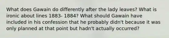 What does Gawain do differently after the lady leaves? What is ironic about lines 1883- 1884? What should Gawain have included in his confession that he probably didn't because it was only planned at that point but hadn't actually occurred?