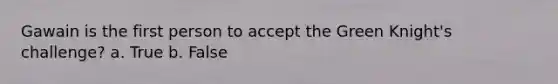 Gawain is the first person to accept the Green Knight's challenge? a. True b. False