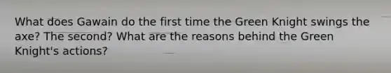 What does Gawain do the first time the Green Knight swings the axe? The second? What are the reasons behind the Green Knight's actions?