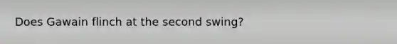 Does Gawain flinch at the second swing?