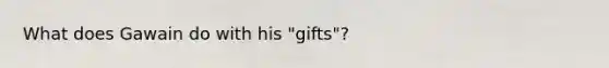 What does Gawain do with his "gifts"?