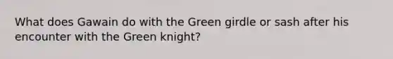 What does Gawain do with the Green girdle or sash after his encounter with the Green knight?