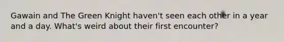 Gawain and The Green Knight haven't seen each other in a year and a day. What's weird about their first encounter?
