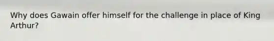 Why does Gawain offer himself for the challenge in place of King Arthur?