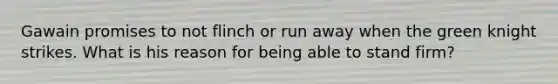 Gawain promises to not flinch or run away when the green knight strikes. What is his reason for being able to stand firm?
