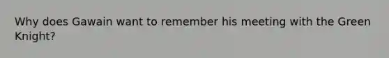 Why does Gawain want to remember his meeting with the Green Knight?