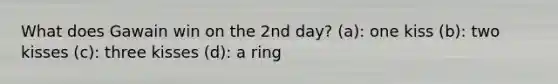 What does Gawain win on the 2nd day? (a): one kiss (b): two kisses (c): three kisses (d): a ring