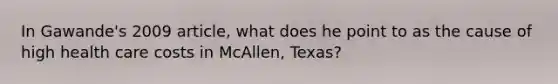 In Gawande's 2009 article, what does he point to as the cause of high health care costs in McAllen, Texas?