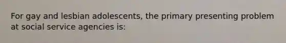 For gay and lesbian adolescents, the primary presenting problem at social service agencies is: