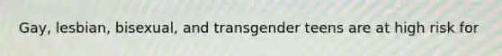 Gay, lesbian, bisexual, and transgender teens are at high risk for