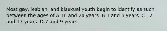 Most gay, lesbian, and bisexual youth begin to identify as such between the ages of A.16 and 24 years. B.3 and 6 years. C.12 and 17 years. D.7 and 9 years.