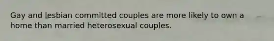 Gay and lesbian committed couples are more likely to own a home than married heterosexual couples.