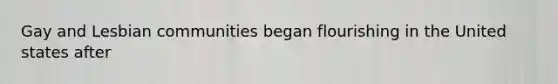 Gay and Lesbian communities began flourishing in the United states after