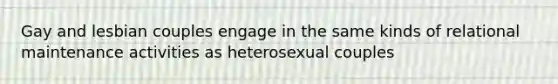 Gay and lesbian couples engage in the same kinds of relational maintenance activities as heterosexual couples