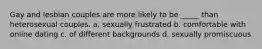 Gay and lesbian couples are more likely to be _____ than heterosexual couples. a. sexually frustrated b. comfortable with online dating c. of different backgrounds d. sexually promiscuous