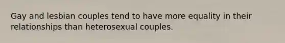 Gay and lesbian couples tend to have more equality in their relationships than heterosexual couples.