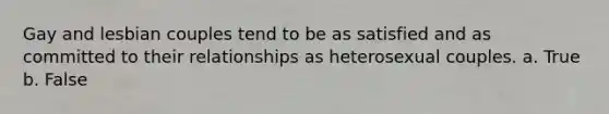 Gay and lesbian couples tend to be as satisfied and as committed to their relationships as heterosexual couples. a. True b. False