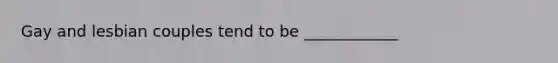 Gay and lesbian couples tend to be ____________