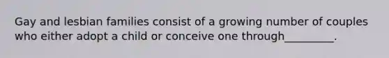 Gay and lesbian families consist of a growing number of couples who either adopt a child or conceive one through_________.
