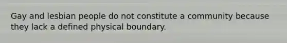 Gay and lesbian people do not constitute a community because they lack a defined physical boundary.