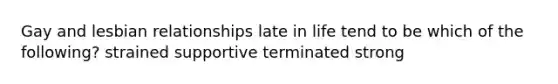 Gay and lesbian relationships late in life tend to be which of the following? strained supportive terminated strong