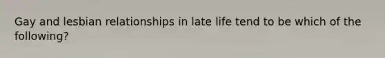 Gay and lesbian relationships in late life tend to be which of the following?