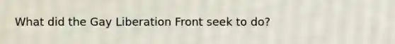 What did the Gay Liberation Front seek to do?