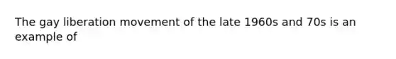 The gay liberation movement of the late 1960s and 70s is an example of