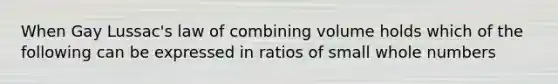 When Gay Lussac's law of combining volume holds which of the following can be expressed in ratios of small whole numbers