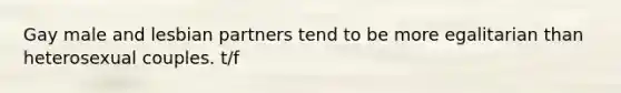Gay male and lesbian partners tend to be more egalitarian than heterosexual couples. t/f