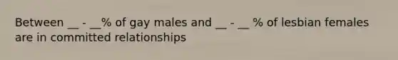 Between __ - __% of gay males and __ - __ % of lesbian females are in committed relationships