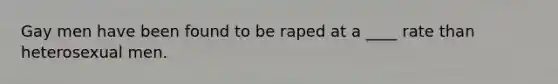 Gay men have been found to be raped at a ____ rate than heterosexual men.