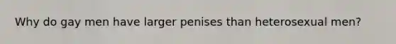 Why do gay men have larger penises than heterosexual men?