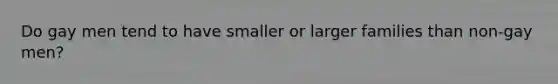 Do gay men tend to have smaller or larger families than non-gay men?