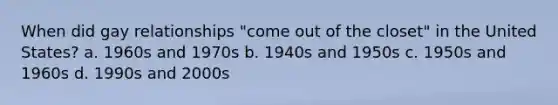 When did gay relationships "come out of the closet" in the United States? a. 1960s and 1970s b. 1940s and 1950s c. 1950s and 1960s d. 1990s and 2000s