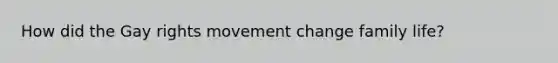 How did the Gay rights movement change family life?